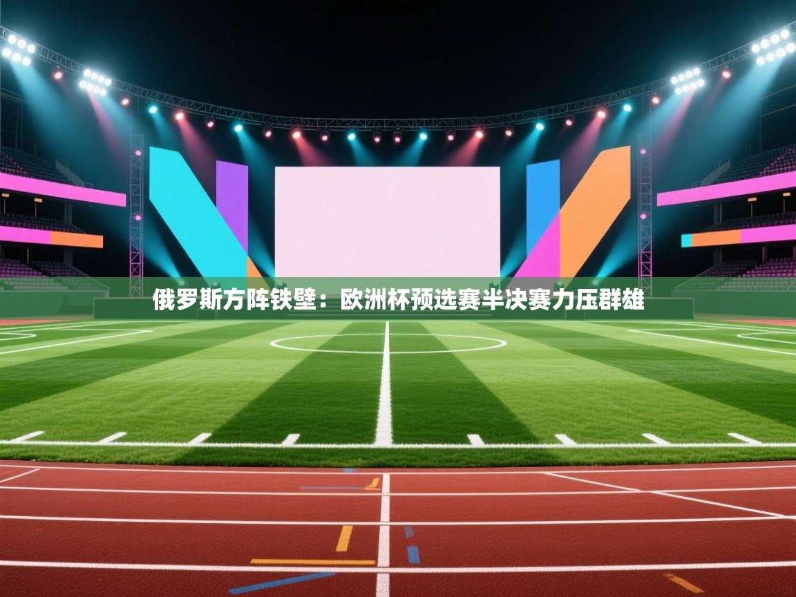 俄罗斯方阵铁壁：欧洲杯预选赛半决赛力压群雄  第2张