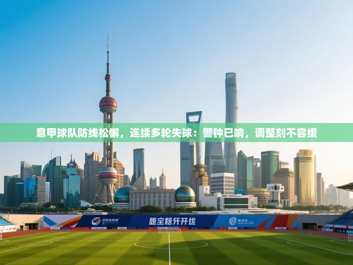 意甲球队防线松懈,连续多轮失球:警钟已响,调整刻不容缓 第1张