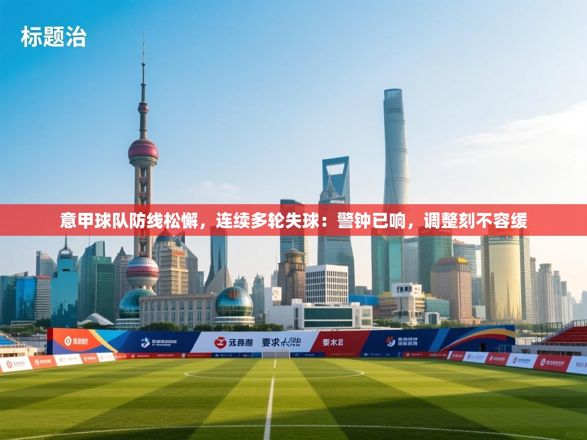 意甲球队防线松懈,连续多轮失球:警钟已响,调整刻不容缓 第2张