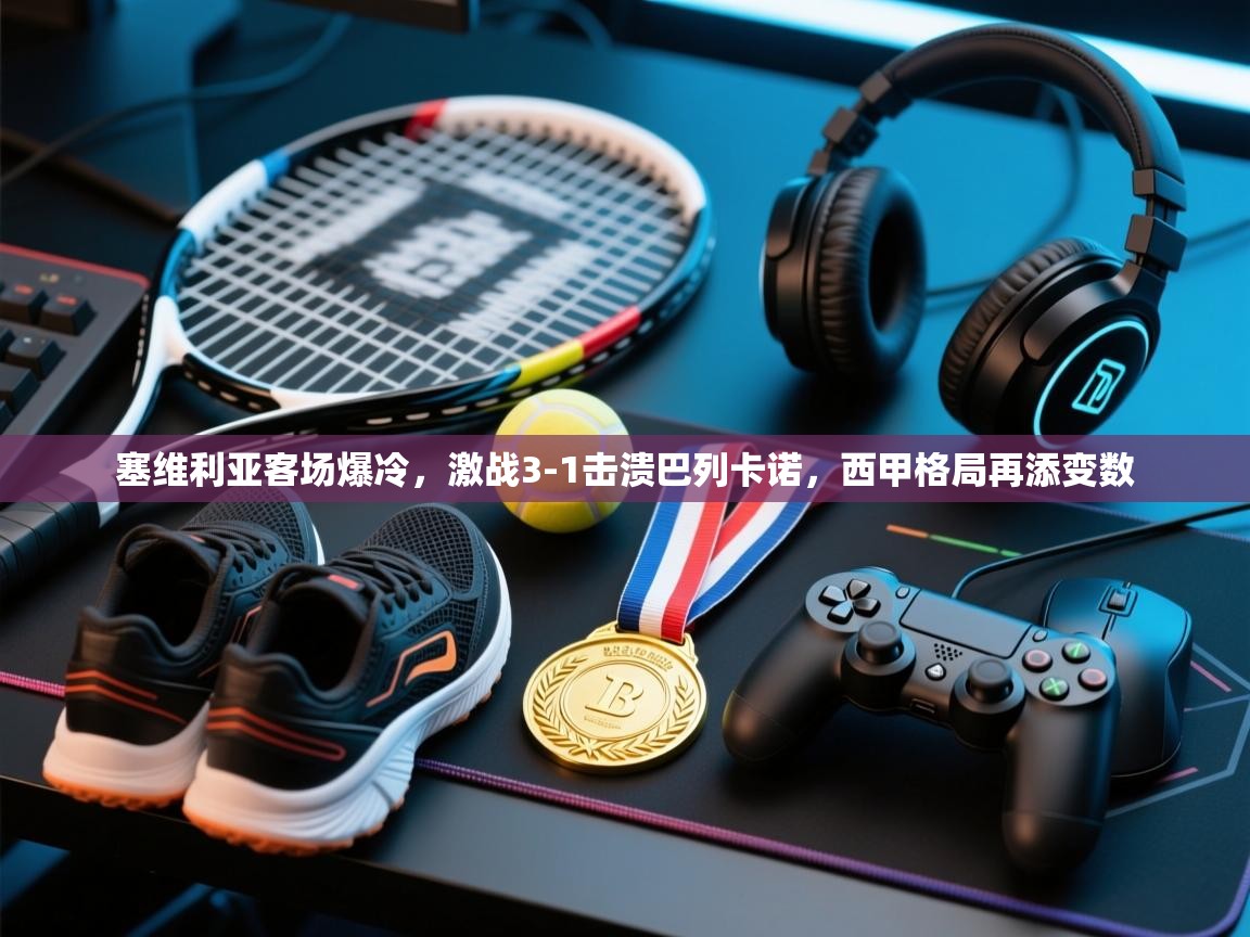 塞维利亚客场爆冷，激战3-1击溃巴列卡诺，西甲格局再添变数  第1张